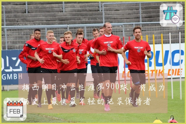 梅西明日冲击生涯第900球，将成为历史上最快最年轻的记录保持者