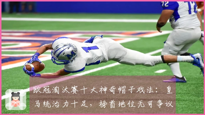 欧冠淘汰赛十大神奇帽子戏法：皇马统治力十足，榜首地位无可争议！