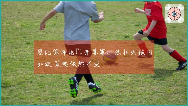 恩比德评论F1开幕赛：法拉利依旧如故 策略依然不变