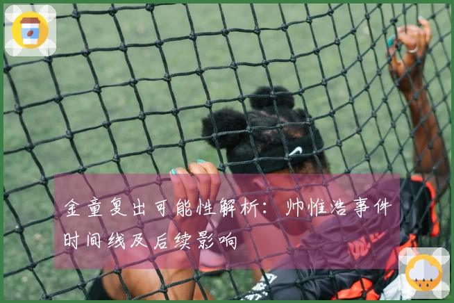 金童复出可能性解析：帅惟浩事件时间线及后续影响