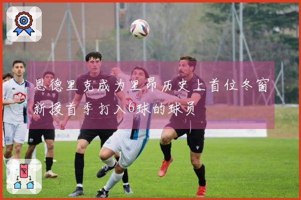 恩德里克成为里昂历史上首位冬窗新援首季打入6球的球员