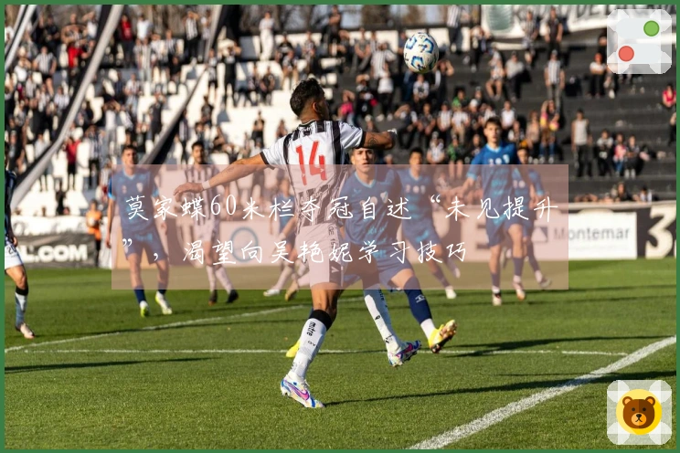 莫家蝶60米栏夺冠自述“未见提升”，渴望向吴艳妮学习技巧