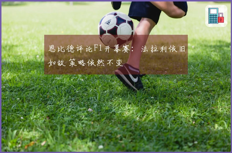 恩比德评论F1开幕赛：法拉利依旧如故 策略依然不变