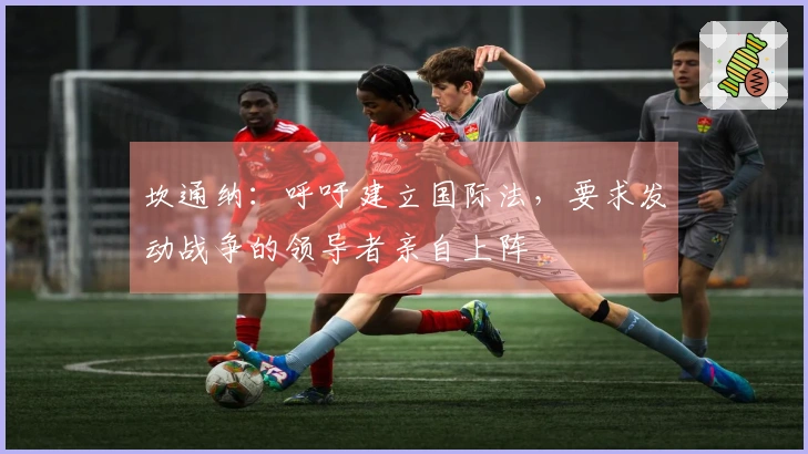 坎通纳：呼吁建立国际法，要求发动战争的领导者亲自上阵