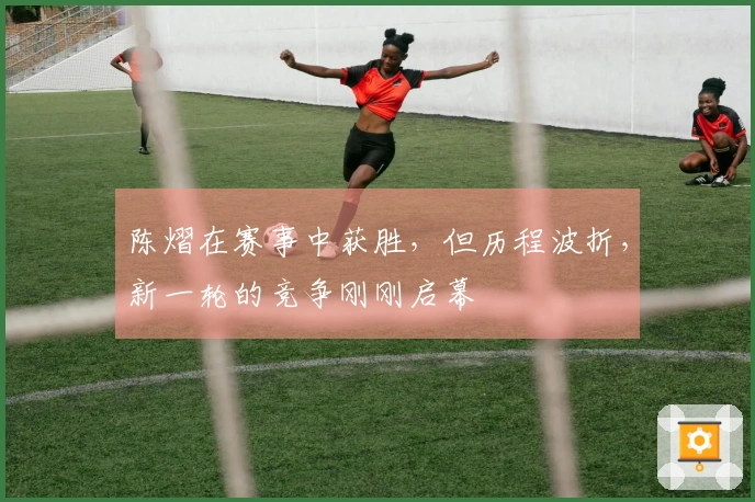 陈熠在赛事中获胜，但历程波折，新一轮的竞争刚刚启幕