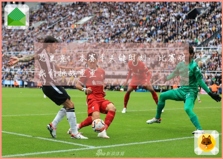 恩里克：本赛季关键时刻，比赛对我们挑战重重