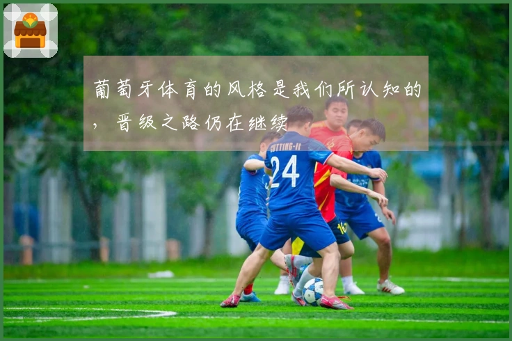 葡萄牙体育的风格是我们所认知的，晋级之路仍在继续