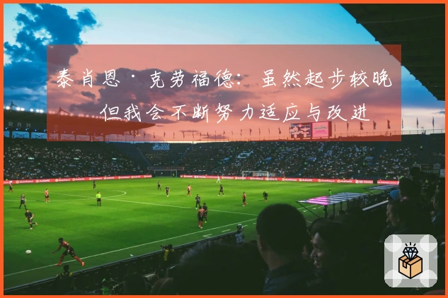 泰肖恩·克劳福德：虽然起步较晚，但我会不断努力适应与改进