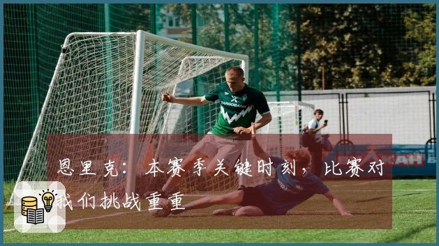 恩里克:本赛季关键时刻,比赛对我们挑战重重