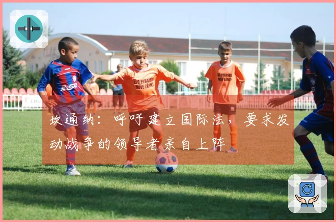 坎通纳：呼吁建立国际法，要求发动战争的领导者亲自上阵