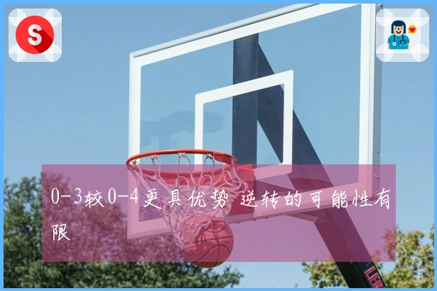 0-3较0-4更具优势 逆转的可能性有限