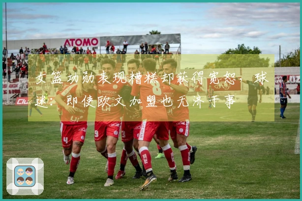 女篮功勋表现糟糕却获得宽恕，球迷：即使欧文加盟也无济于事